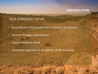 • Bring Wassa Underground into production as planned
• Advance Prestea Underground
• Improve Balance Sheet
• Disciplined approach to all aspects of the business
2016 STRATEGIC FOCUS
 