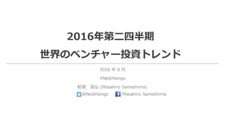 2016年第⼆四半期
世界のベンチャー投資トレンド
2016 年 8 ⽉
#NestHongo
鮫島 昌弘 (Masahiro Sameshima)
@NestHongo /Masahiro Sameshima
 