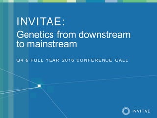 Q 4 & FULL YEAR 2016 CO NFERENCE CALL
INVITAE:
Genetics from downstream
to mainstream
 