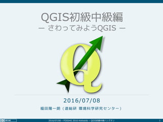 2016/07/08 – FOSS4G 2016 Hokkaido – QGIS初級中級ハンズオン 1
2016/07/08
福田陽一朗（道総研 環境科学研究センター）
QGIS初級中級編
― さわってみようQGIS ―
 