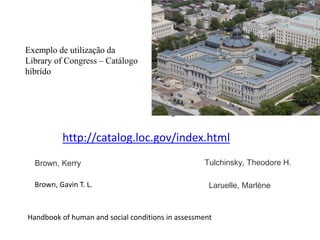 Exemplo de utilização da
Library of Congress – Catálogo
híbrído
http://catalog.loc.gov/index.html
Tulchinsky, Theodore H.Brown, Kerry
Laruelle, Marlène
Handbook of human and social conditions in assessment
Brown, Gavin T. L.
Jorge Amado
 