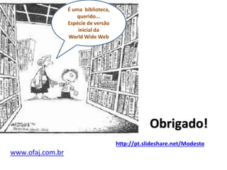 É uma biblioteca,
querido...
Espécie de versão
inicial da
World Wide Web
Obrigado!
http://pt.slideshare.net/Modesto
www.ofaj.com.br
 