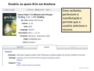 Usuário: eu quero lê-lo em brochura
Estes atributos
pertencem à
manifestação e
permite que o
usuário selecione o
recurso.
Hitchens, 2011
 