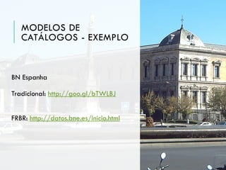MODELOS DE
CATÁLOGOS - EXEMPLO
BN Espanha
Tradicional: http://goo.gl/bTWLBJ
FRBR: http://datos.bne.es/inicio.html
 