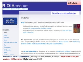 Assinatura anual: $380 dólares (básico para dois ou mais usuários). Assinatura anual por
usuário: $195 dólares. Edição impressa: $150
http://access.rdatoolkit.org/
Estrutura
 