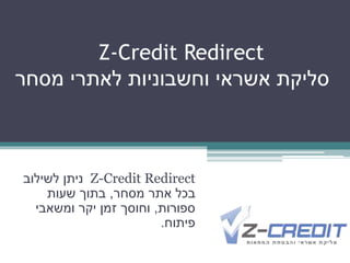 Z-Credit Redirect‫לשילוב‬ ‫ניתן‬
‫מסחר‬ ‫אתר‬ ‫בכל‬,‫שעות‬ ‫בתוך‬
‫ספורות‬,‫ומשאבי‬ ‫יקר‬ ‫זמן‬ ‫וחוסך‬
‫פיתוח‬.
Z-Credit Redirect
‫מסחר‬ ‫לאתרי‬ ‫וחשבוניות‬ ‫אשראי‬ ‫סליקת‬
 