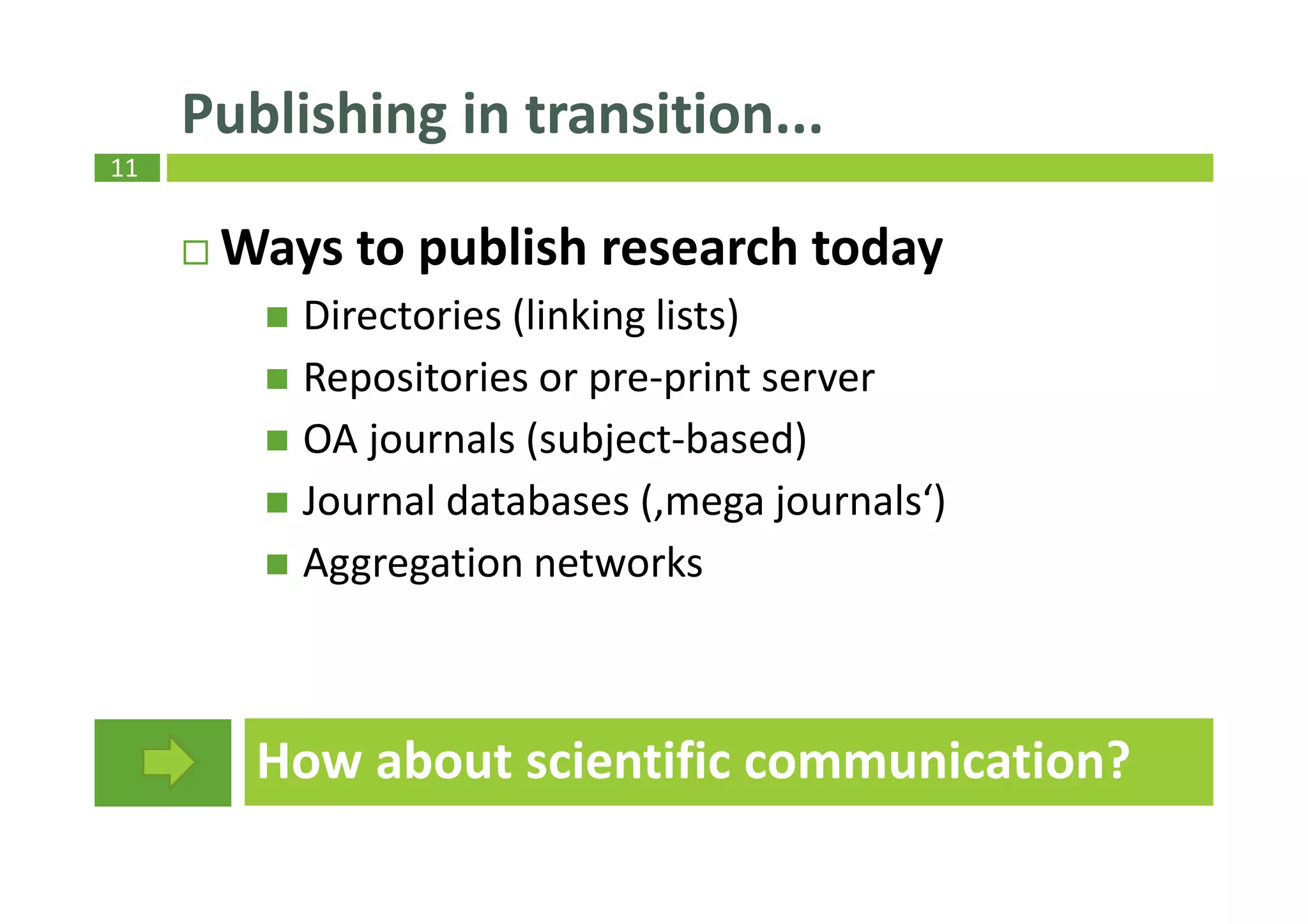 11
Publishing in transition...
Ways to publish research today
Directories (linking lists)
Repositories or pre-print server
OA journals (subject-based)
Journal databases (‚mega journals‘)
Aggregation networks
How about scientific communication?
 