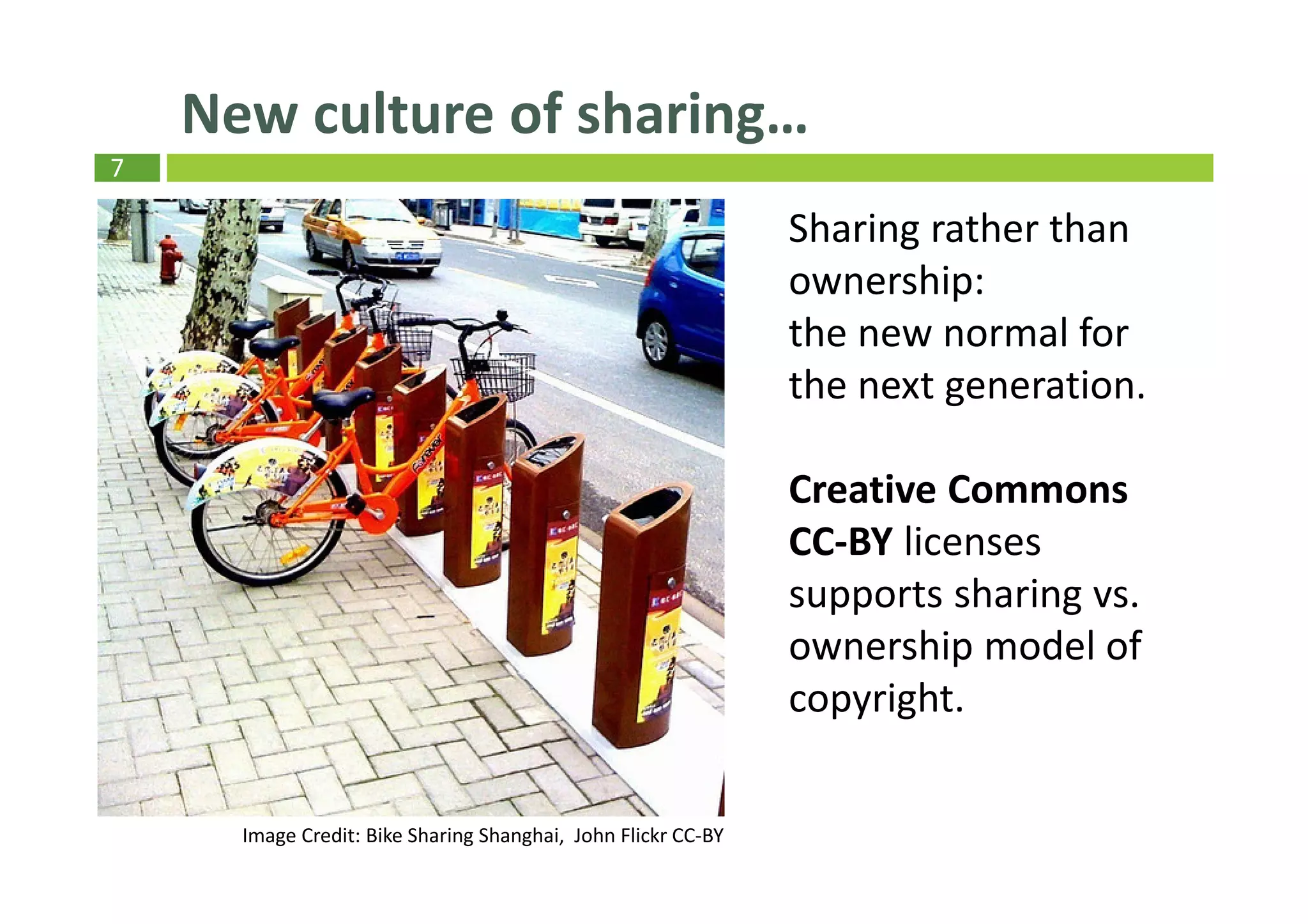 7
New culture of sharing…
Sharing rather than
ownership:
the new normal for
the next generation.
Creative Commons
CC-BY licenses
supports sharing vs.
ownership model of
copyright.
Image Credit: Bike Sharing Shanghai, John Flickr CC-BY
 