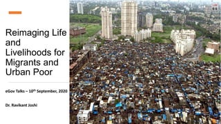 Reimaging Life
and
Livelihoods for
Migrants and
Urban Poor
eGov Talks – 10th September, 2020
Dr. Ravikant Joshi
 