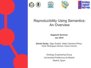 Reproducibility Using Semantics:
An Overview
Dagstuhl Seminar
Jan 2016
Daniel Garijo, Olga Giraldo, Idafen Santana-Pérez,
...