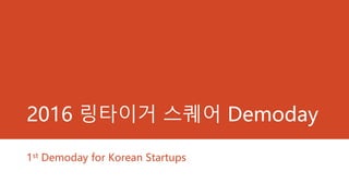 2016 링타이거 스퀘어 Demoday
1st Demoday for Korean Startups
 