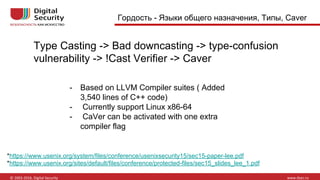 Гордость - Языки общего назначения, Типы, Caver
Type Casting -> Bad downcasting -> type-confusion
vulnerability -> !Cast Verifier -> Caver
*https://www.usenix.org/system/files/conference/usenixsecurity15/sec15-paper-lee.pdf
*https://www.usenix.org/sites/default/files/conference/protected-files/sec15_slides_lee_1.pdf
- Based on LLVM Compiler suites ( Added
3,540 lines of C++ code)
- Currently support Linux x86-64
- CaVer can be activated with one extra
compiler flag
 