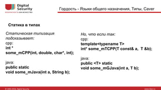 Статика в типах
Гордость - Языки общего назначения, Типы, Caver
Статическая типизация
подсказывает:
cpp:
int *
some_mCPP(int, double, char*, int);
java:
public static
void some_mJava(int a, String b);
Но, что если так:
cpp:
template<typename T>
int* some_mTCPP(T const& a, T &b);
java:
public <T> static
void some_mGJava(int a, T b);
 
