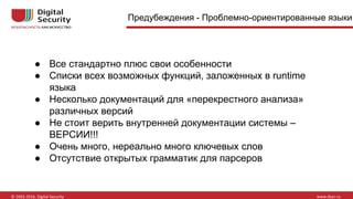● Все стандартно плюс свои особенности
● Списки всех возможных функций, заложенных в runtime
языка
● Несколько документаций для «перекрестного анализа»
различных версий
● Не стоит верить внутренней документации системы –
ВЕРСИИ!!!
● Очень много, нереально много ключевых слов
● Отсутствие открытых грамматик для парсеров
Предубеждения - Проблемно-ориентированные языки
 