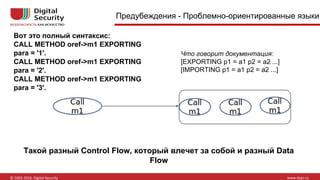 Предубеждения - Проблемно-ориентированные языки
Вот это полный синтаксис:
CALL METHOD oref->m1 EXPORTING
para = '1'.
CALL METHOD oref->m1 EXPORTING
para = '2'.
CALL METHOD oref->m1 EXPORTING
para = '3'.
Что говорит документация:
[EXPORTING p1 = a1 p2 = a2 ...]
[IMPORTING p1 = a1 p2 = a2 ...]
Такой разный Control Flow, который влечет за собой и разный Data
Flow
 