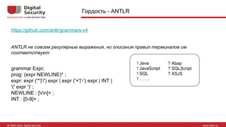 grammar Expr;
prog: (expr NEWLINE)* ;
expr: expr ('*'|'/') expr | expr ('+'|'-') expr | INT |
'(' expr ')' ;
NEWLINE : [rn]+ ;
INT : [0-9]+ ;
https://github.com/antlr/grammars-v4
ANTLR не совсем регулярные выражения, но описания правил терминалов им
соответствует
! Java
! JavaScript
! SQL
! …….
? Abap
? SQLScript
? XSJS
Гордость - ANTLR
 