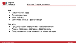 Начала Στοιχεῖα
QA
● Избыточность кода
● Лучшие практики
● Мертвый код
● Баг и false positive – разные вещи
Security
● Предотвращает ряд проблем с безопасностью
● Анализ потоков не всегда про безопасность
● Валидация входящих параметров и санитайзеры
 