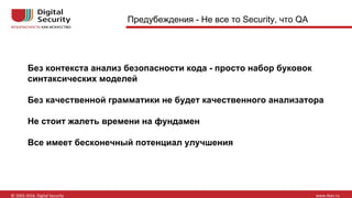 Предубеждения - Не все то Security, что QA
Без контекста анализ безопасности кода - просто набор буковок
синтаксических моделей
Без качественной грамматики не будет качественного анализатора
Не стоит жалеть времени на фундамен
Все имеет бесконечный потенциал улучшения
 