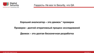 Хороший анализатор – это движок * проверки
Проверки - долгий итеративный процесс исследований
Движок – это долгая бесконечная разработка
Гордость- Не все то Security, что QA
 