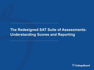 The Redesigned SAT Suite of Assessments:
Understanding Scores and Reporting
 