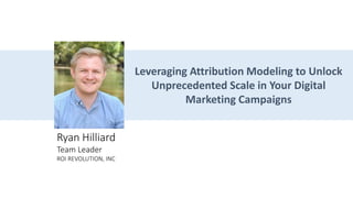 Ryan Hilliard
Team Leader
ROI REVOLUTION, INC
Leveraging Attribution Modeling to Unlock
Unprecedented Scale in Your Digital
Marketing Campaigns
 