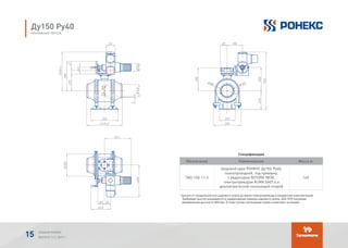 Спецификация
Обозначение Наименование Масса кг
TМ2-150-11-3
Шаровой кран РОНЕКС Ду150, Ру40,
полнопроходной, под приварку,
с редуктором ROTORK IW3R,
электроприводом AUMA SA07.6 и
диэлектрической скользящей опорой
160
* высота от продольной оси шарового крана до верха электропривода (стандартная комплектация).
Требуемая высота указывается в наименовании (заказе) шарового крана. Для ППУ изоляции
минимальная высота H=850 мм. В этом случае скользящая опора в комплект не входит.
Ду150 Ру40
МОНТАЖНЫЙ ЧЕРТЕЖ
Обозначение Наименование Кол.Поз.
1 1 160ТМ-150-11-3
Спецификация
-
(*) - высота от продольной оси шарового крана до верха электропривода (стандартная
комплектация). Требуемая высота указывается в наименовании (заказе) шарового крана.
Для ППУ изоляции минимальная высота H=850мм. В этом случае скользящая опора в
комплект не входит.
Обозначение Наименование Кол.Поз.
1 1 160ТМ-150-11-3
Спецификация
-
(*) - высота от продольной оси шарового крана до верха электропривода (стандартная
комплектация). Требуемая высота указывается в наименовании (заказе) шарового крана.
Для ППУ изоляции минимальная высота H=850мм. В этом случае скользящая опора в
комплект не входит.
Обозначение Наименование Кол.Поз.
1 1 160ТМ-150-11-3
Спецификация
-
(*) - высота от продольной оси шарового крана до верха электропривода (стандартная
комплектация). Требуемая высота указывается в наименовании (заказе) шарового крана.
Для ППУ изоляции минимальная высота H=850мм. В этом случае скользящая опора в
комплект не входит.
АЛЬБОМ РОНЕКС
ВЫПУСК 11,1; 2015 Г.15
 