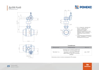 Спецификация
Обозначение Наименование Масса кг
TМ2-200-11-5
Шаровой кран РОНЕКС Ду200,Ру40,
Нст=935 мм, полнопроходной, под
приварку, с редуктором ROTORK
IW4R+HOB210 под ППУ изоляцию
(ХХХХХ)*
240 + ППУ*
* обозначение и масса по каталогу производителя ППУ изоляции.
Ду200 Ру40
МОНТАЖНЫЙ ЧЕРТЕЖ
Обозначение Наименование Кол.Поз.
1 1ТМ-200-11-5
Спецификация
*
-
* - обозначение и масса по каталогу производителя ППУ изоляции.
Обозначение Наименование Кол.Поз.
1 1ТМ-200-11-5
Спецификация
*
-
* - обозначение и масса по каталогу производителя ППУ изоляции.
Обозначение Наименование Кол.Поз.
1 1ТМ-200-11-5
Спецификация
*
-
* - обозначение и масса по каталогу производителя ППУ изоляции.
•	 Нст – стандартная (минимальная)
высота от продольной оси
шарового крана до верха
механического привода с
элементом управления под Т-ключ.
Требуемая высота указывается в
наименовании (заказе) шарового
крана.
•	 Строительная длина изолированного
изделия принимается по каталогу
производителя ППУ изоляции.
АЛЬБОМ РОНЕКС
ВЫПУСК 11,1; 2015 Г.23
 
