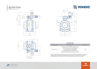 Спецификация
Обозначение Наименование Масса кг
TМ2-250-11-3
Шаровой кран РОНЕКС Ду250, Ру40,
полнопроходной, под приварку,
с редуктором ROTORK IW4R,
электроприводом AUMA SA07.6 и
диэлектрической скользящей опорой
375
* высота от продольной оси шарового крана до верха электропривода (стандартная комплектация).
Требуемая высота указывается в наименовании (заказе) шарового крана. Для ППУ изоляции
минимальная высота H=945 мм. В этом случае скользящая опора в комплект не входит.
Ду250 Ру40
МОНТАЖНЫЙ ЧЕРТЕЖ
Обозначение Наименование Кол.Поз.
1 1 375ТМ-250-11-3
Спецификация
-
(*) - высота от продольной оси шарового крана до верха электропривода (стандартная
комплектация). Требуемая высота указывается в наименовании (заказе) шарового крана.
Для ППУ изоляции минимальная высота H=945мм. В этом случае скользящая опора в
комплект не входит.
Обозначение Наименование Кол.Поз.
1 1 375ТМ-250-11-3
Спецификация
-
(*) - высота от продольной оси шарового крана до верха электропривода (стандартная
комплектация). Требуемая высота указывается в наименовании (заказе) шарового крана.
Для ППУ изоляции минимальная высота H=945мм. В этом случае скользящая опора в
комплект не входит.
Обозначение Наименование Кол.Поз.
1 1 375ТМ-250-11-3
Спецификация
-
(*) - высота от продольной оси шарового крана до верха электропривода (стандартная
комплектация). Требуемая высота указывается в наименовании (заказе) шарового крана.
Для ППУ изоляции минимальная высота H=945мм. В этом случае скользящая опора в
комплект не входит.
АЛЬБОМ РОНЕКС
ВЫПУСК 11,1; 2015 Г.27
 
