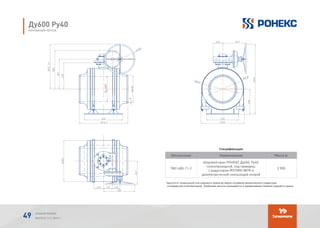 Спецификация
Обозначение Наименование Масса кг
TМ2-600-11-2
Шаровой кран РОНЕКС Ду600, Ру40,
полнопроходной, под приварку,
с редуктором ROTORK IW7R и
диэлектрической скользящей опорой
2 905
* высота от продольной оси шарового крана до верха штурвала механического редуктора
(стандартная комплектация). Требуемая высота указывается в наименовании (заказе) шарового крана.
Обозначение Наименование Кол.Поз.
1 1 2905ТМ-600-11-2
Спецификация
-
(*) - высота от продольной оси шарового крана до верха штурвала механического
редуктора (стандартная комплектация). Требуемая высота указывается в наименовании
(заказе) шарового крана.
Обозначение Наименование Кол.Поз.
1 1 2905ТМ-600-11-2
Спецификация
-
(*) - высота от продольной оси шарового крана до верха штурвала механического
редуктора (стандартная комплектация). Требуемая высота указывается в наименовании
(заказе) шарового крана.
Обозначение Наименование Кол.Поз.
1 1 2905ТМ-600-11-2
Спецификация
-
(*) - высота от продольной оси шарового крана до верха штурвала механического
редуктора (стандартная комплектация). Требуемая высота указывается в наименовании
(заказе) шарового крана.
Ду600 Ру40
МОНТАЖНЫЙ ЧЕРТЕЖ
АЛЬБОМ РОНЕКС
ВЫПУСК 11,1; 2015 Г.49
 