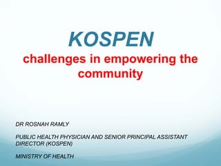 KOSPEN
challenges in empowering the
community
DR ROSNAH RAMLY
PUBLIC HEALTH PHYSICIAN AND SENIOR PRINCIPAL ASSISTANT
DIRECTOR (KOSPEN)
MINISTRY OF HEALTH
 