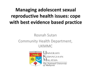 Managing adolescent sexual
reproductive health issues: cope
with best evidence based practice
Rosnah Sutan
Community Health Department,
UKMMC
 