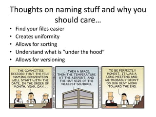 Thoughts on naming stuff and why you
should care…
• Find your files easier
• Creates uniformity
• Allows for sorting
• Understand what is “under the hood”
• Allows for versioning
 