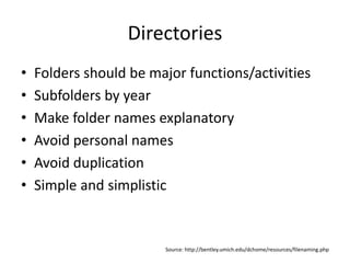 Directories
• Folders should be major functions/activities
• Subfolders by year
• Make folder names explanatory
• Avoid personal names
• Avoid duplication
• Simple and simplistic
Source: http://bentley.umich.edu/dchome/resources/filenaming.php
 