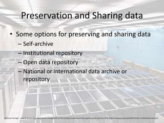 Preservation and Sharing data
• Some options for preserving and sharing data
– Self-archive
– Institutional repository
– Open data repository
– National or international data archive or
repository
By Florian Hirzinger - www.fh-ap.com (Own work (Florian Hirzinger)) [CC BY-SA 3.0 (http://creativecommons.org/licenses/by-sa/3.0) or GFDL (http://www.gnu.org/copyleft/fdl.html)], via Wikimedia Commons
 