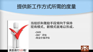 提供新工作方式所需的度量
当组织和激励手段倾向于保持
现有模式，新模式就难以形成。
-OKR
-360°评估
-商业价值评估
 