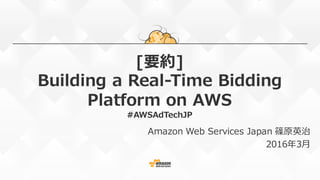 [要約]
Building a Real-Time Bidding
Platform on AWS
#AWSAdTechJP
Amazon Web Services Japan 篠原英治
2016年3⽉
 