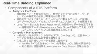 Real-Time Bidding Explained
• Components of a RTB Platform
– Analytics Platform
• 機械学習といった技術を活⽤し、特定のデモグラおよびユーザーに
とってどの程度その...
