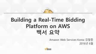 Building a Real-Time Bidding
Platform on AWS
백서 요약
Amazon Web Services Korea 김필중
2016년 6월
 