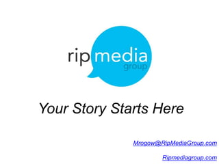 Your Story Starts Here
Mrogow@RipMediaGroup.com
Ripmediagroup.com
 