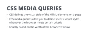 CSS MEDIA QUERIES
• CSS deﬁnes the visual style of the HTML elements on a page
• CSS media queries allow you to deﬁne speciﬁc visual styles
whenever the browser meets certain criteria
• Usually based on the width of the browser window
 