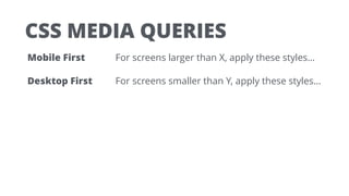 CSS MEDIA QUERIES
Mobile First For screens larger than X, apply these styles…
Desktop First For screens smaller than Y, apply these styles…
 