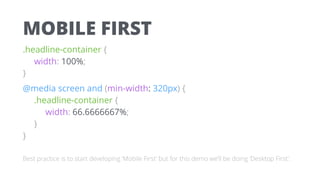 MOBILE FIRST
.headline-container { 
width: 100%; 
}
@media screen and (min-width: 320px) { 
.headline-container { 
width: 66.6666667%; 
} 
}
Best practice is to start developing ‘Mobile First’ but for this demo we’ll be doing ‘Desktop First’.
 