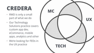 • RWD is only a small  
part of what we do
• Our Technology 
Solutions practice covers 
custom app dev, 
eCommerce, mobile 
apps, analytics and other
• We’re looking for FEDs in 
the UX practice
CREDERA MC
UX
TECH
 
