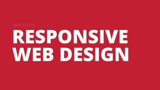 RESPONSIVE
WEB DESIGN
MARCH 2016
 