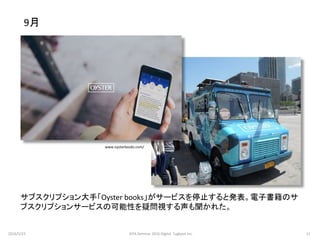 サブスクリプション大手「Oyster books」がサービスを停止すると発表。電子書籍のサ
ブスクリプションサービスの可能性を疑問視する声も聞かれた。
9月
www.oysterbooks.com/
2016/5/23 11JEPA Seminar 2016 Digital Tugboat Inc.
 