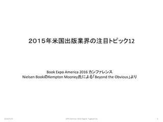 ２０１５年米国出版業界の注目トピック12
Book Expo America 2016 カンファレンス
Nielsen BookのKempton Mooney氏による「Beyond the Obvious」より
2016/5/23 3JEPA Seminar 2016 Digital Tugboat Inc.
 