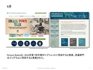 9月
Perseus Booksは、2016年第１四半期中にアシェットに売却すると発表。流通部門
はイングラムに売却すると発表された。
http://www.perseusdistribution.com/http://www.perseusbooksgroup.com/
2016/5/23 9JEPA Seminar 2016 Digital Tugboat Inc.
 