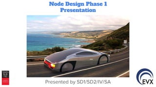 Node Design Phase 1
Presentation
Presented by SD1/SD2/IV/SA
 