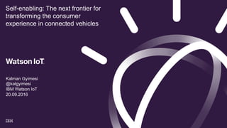 Self-enabling: The next frontier for
transforming the consumer
experience in connected vehicles
Kalman Gyimesi
@kalgyimesi
IBM Watson IoT
20.09.2016
 