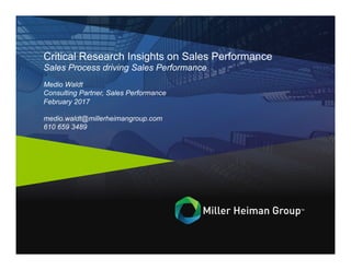 Critical Research Insights on Sales Performance
Sales Process driving Sales Performance
Medio Waldt
Consulting Partner, Sales Performance
February 2017
medio.waldt@millerheimangroup.com
610 659 3489
 